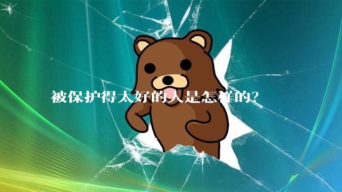 被保护得太好的人是怎样的？