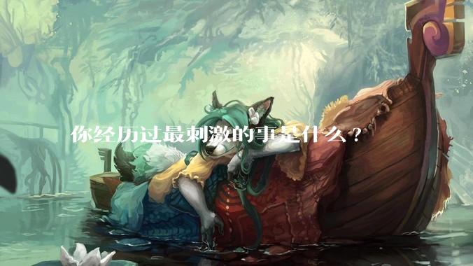 你经历过最刺激的事是什么?