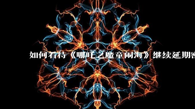 如何看待《哪吒之魔童闹海》继续延期密钥到 5 月 31 日？