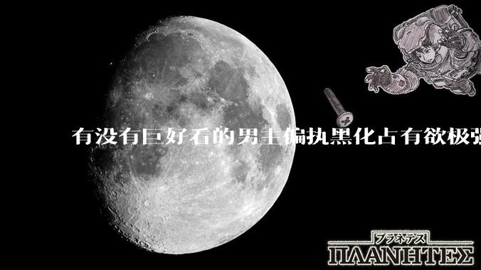 有没有巨好看的男主偏执黑化占有欲极强的宠文?